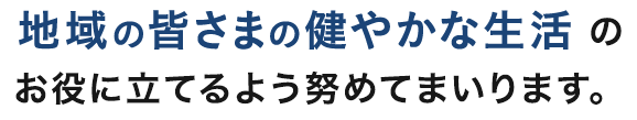 地域の皆さまの健やかな生活のお役に立てるよう努めてまいります。